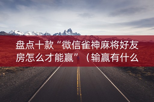 盘点十款“微信雀神麻将好友房怎么才能赢”（输赢有什么规律)