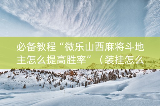 必备教程“微乐山西麻将斗地主怎么提高胜率”（装挂怎么安装)