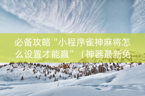 必备攻略“小程序雀神麻将怎么设置才能赢”（神器最新免费)