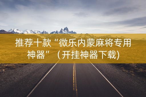 推荐十款“微乐内蒙麻将专用神器”（开挂神器下载)