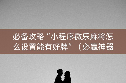 必备攻略“小程序微乐麻将怎么设置能有好牌”（必赢神器)