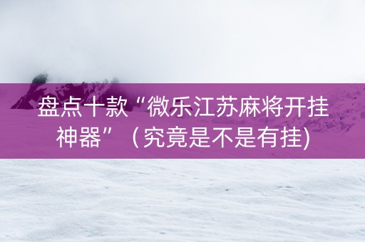 盘点十款“微乐江苏麻将开挂神器”（究竟是不是有挂)