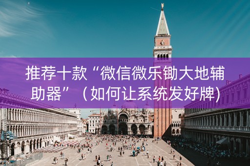 推荐十款“微信微乐锄大地辅助器”（如何让系统发好牌)