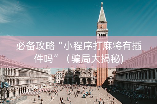 必备攻略“小程序打麻将有插件吗”（骗局大揭秘)