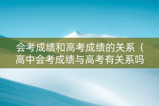 会考成绩和高考成绩的关系（高中会考成绩与高考有关系吗）