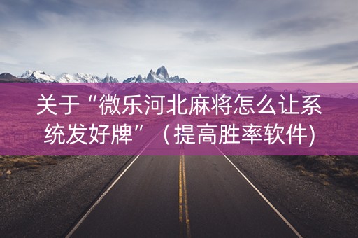 关于“微乐河北麻将怎么让系统发好牌”（提高胜率软件)