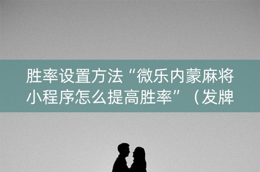 胜率设置方法“微乐内蒙麻将小程序怎么提高胜率”（发牌有什么规律吗)