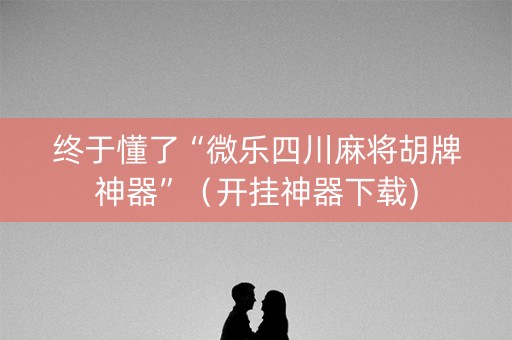 终于懂了“微乐四川麻将胡牌神器”（开挂神器下载)