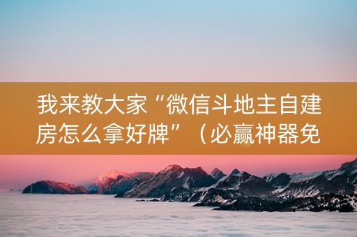 我来教大家“微信斗地主自建房怎么拿好牌”（必赢神器免费安装)