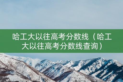 哈工大以往高考分数线（哈工大以往高考分数线查询）