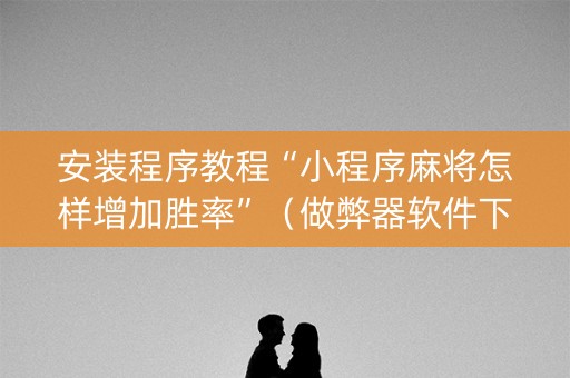 安装程序教程“小程序麻将怎样增加胜率”（做弊器软件下载)
