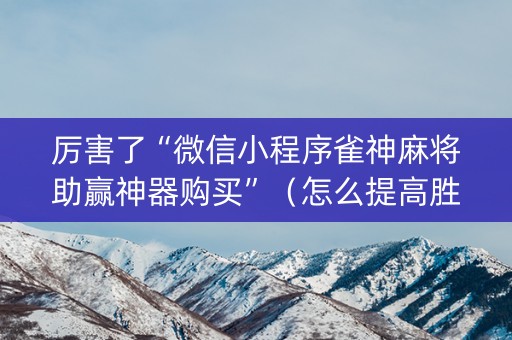 厉害了“微信小程序雀神麻将助赢神器购买”（怎么提高胜率)