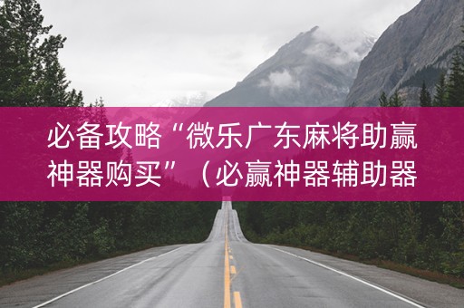 必备攻略“微乐广东麻将助赢神器购买”（必赢神器辅助器)
