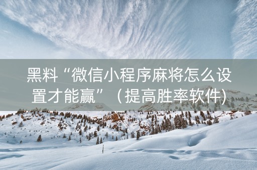 黑料“微信小程序麻将怎么设置才能赢”（提高胜率软件)