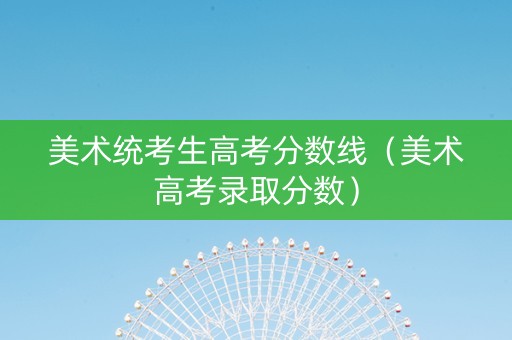 美术统考生高考分数线（美术高考录取分数）