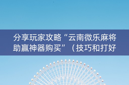 分享玩家攻略“云南微乐麻将助赢神器购买”（技巧和打好牌方法)