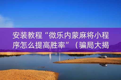 安装教程“微乐内蒙麻将小程序怎么提高胜率”（骗局大揭秘)