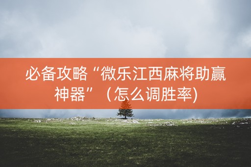 必备攻略“微乐江西麻将助赢神器”（怎么调胜率)