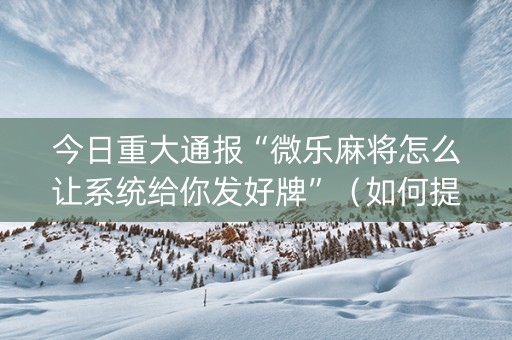 今日重大通报“微乐麻将怎么让系统给你发好牌”（如何提高胜率)