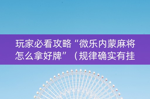 玩家必看攻略“微乐内蒙麻将怎么拿好牌”（规律确实有挂)