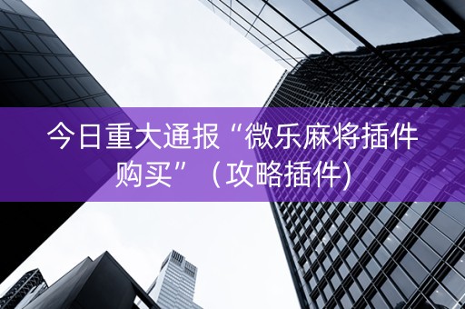今日重大通报“微乐麻将插件购买”（攻略插件)