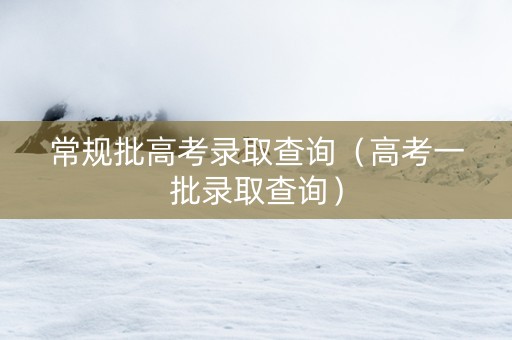 常规批高考录取查询（高考一批录取查询）