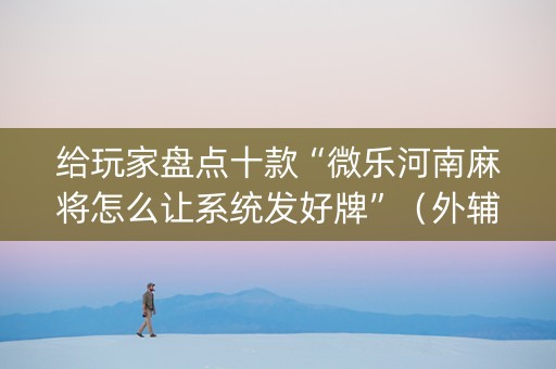 给玩家盘点十款“微乐河南麻将怎么让系统发好牌”（外辅工具)