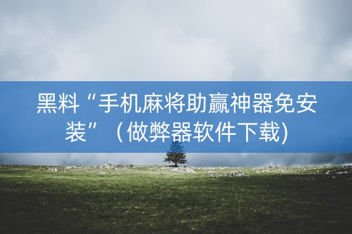黑料“手机麻将助赢神器免安装”（做弊器软件下载)