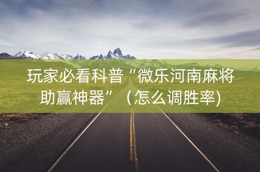 玩家必看科普“微乐河南麻将助赢神器”（怎么调胜率)