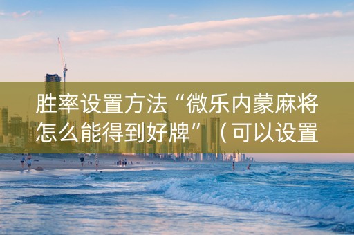 胜率设置方法“微乐内蒙麻将怎么能得到好牌”（可以设置输赢吗)
