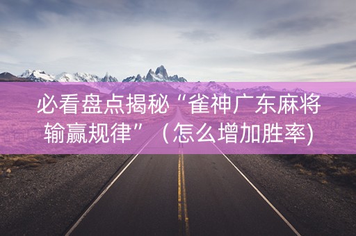 必看盘点揭秘“雀神广东麻将输赢规律”（怎么增加胜率)