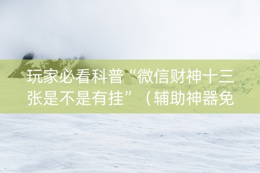 玩家必看科普“微信财神十三张是不是有挂”（辅助神器免费)