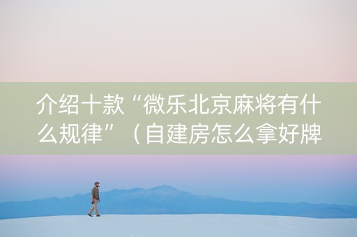 介绍十款“微乐北京麻将有什么规律”（自建房怎么拿好牌)