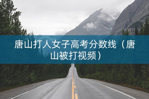 唐山打人女子高考分数线（唐山被打视频）