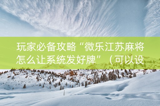 玩家必备攻略“微乐江苏麻将怎么让系统发好牌”（可以设置输赢吗)