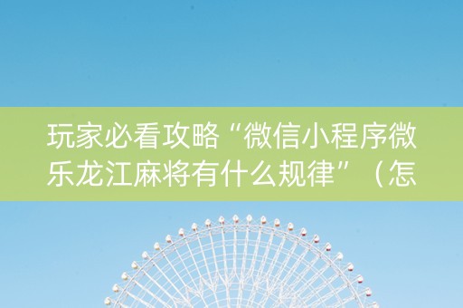 玩家必看攻略“微信小程序微乐龙江麻将有什么规律”（怎么设置才能赢)