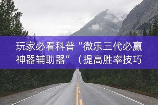 玩家必看科普“微乐三代必赢神器辅助器”（提高胜率技巧)