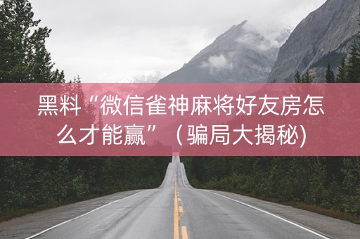 黑料“微信雀神麻将好友房怎么才能赢”（骗局大揭秘)