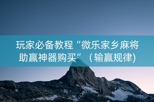 玩家必备教程“微乐家乡麻将助赢神器购买”（输赢规律)