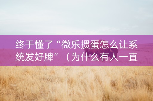 终于懂了“微乐掼蛋怎么让系统发好牌”（为什么有人一直赢)