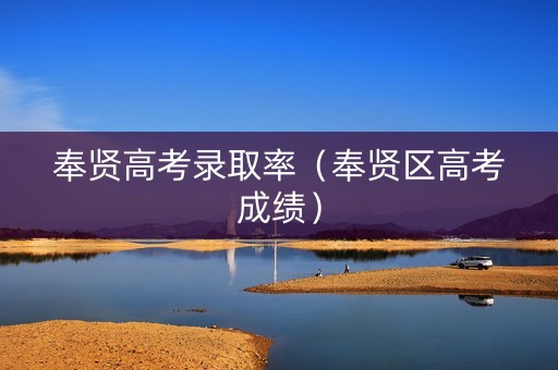 奉贤高考录取率（奉贤区高考成绩）