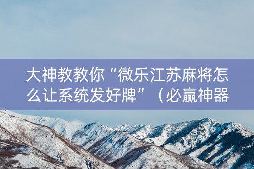 大神教教你“微乐江苏麻将怎么让系统发好牌”（必赢神器)