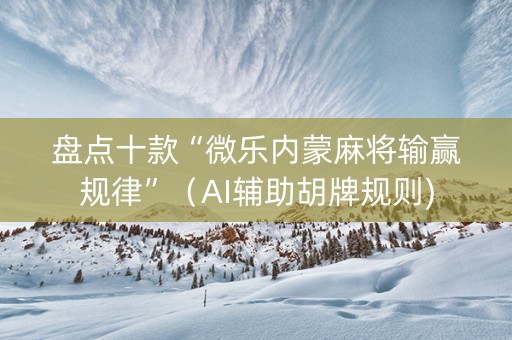 盘点十款“微乐内蒙麻将输赢规律”（AI辅助胡牌规则)