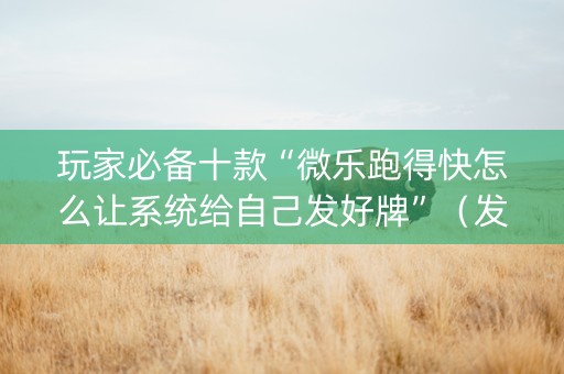 玩家必备十款“微乐跑得快怎么让系统给自己发好牌”（发牌有什么规律吗)