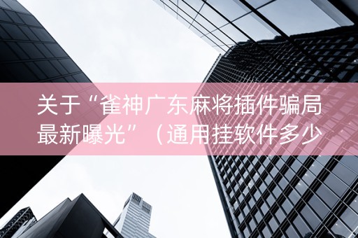 关于“雀神广东麻将插件骗局最新曝光”（通用挂软件多少钱)
