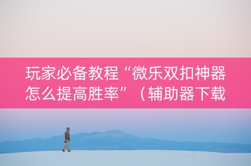 玩家必备教程“微乐双扣神器怎么提高胜率”（辅助器下载)