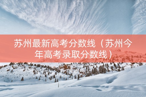 苏州最新高考分数线（苏州今年高考录取分数线）