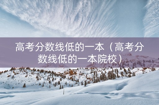 高考分数线低的一本（高考分数线低的一本院校）