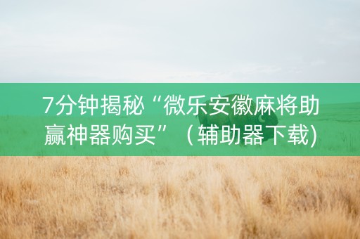7分钟揭秘“微乐安徽麻将助赢神器购买”（辅助器下载)