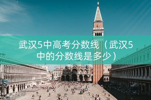 武汉5中高考分数线（武汉5中的分数线是多少）